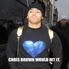 Chris Brown would hit it. Chris Brown would hit it.