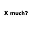 x much? x much?