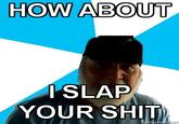 How About I Slap Your Shit