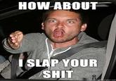 How About I Slap Your Shit
