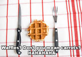 Waffles? Don't You Mean Carrots?