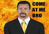 COME AT ME BRO
