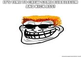 I'm Here To Kick Ass And Chew Bubblegum
