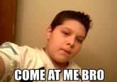 COME AT ME BRO