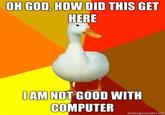 Oh God How Did This Get Here I Am Not Good With Computer