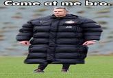 COME AT ME BRO