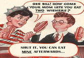 Gee Bill how come your mom﻿ lets you eat two wieners? 