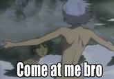 COME AT ME BRO