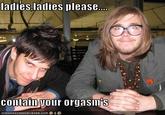 Ladies, Please, Contain Your Orgasms