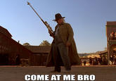 COME AT ME BRO