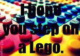 I Hope You Step on a LEGO