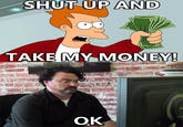 Shut Up And Take My Money!