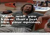 That's just like, your opinion, man