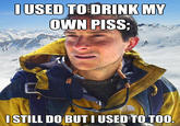 Bear Grylls / Better Drink My Own Piss