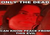 Only The Dead Can Know Peace From This Evil