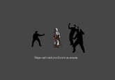 Ninjas Can't Catch You If...