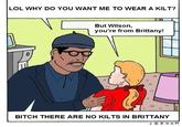 I always wear a kilt because i'm Celtic. I'm French and I was born in Brittany