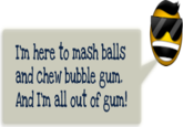 I'm Here To Kick Ass And Chew Bubblegum