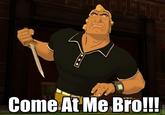 COME AT ME BRO