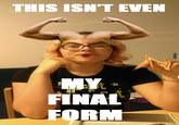 This Isn't Even My Final Form