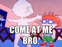 COME AT ME BRO