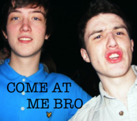 COME AT ME BRO