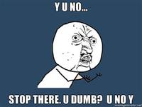 Y-u-no-stop-there-u-dumb-u-no-y