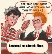 Gee Bill how come your mom﻿ lets you eat two wieners? 