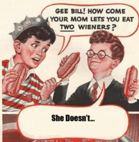 Gee Bill how come your mom﻿ lets you eat two wieners? 