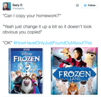 Gary C "Can I copy your homework?" "Yeah just change it up a bit so it doesn't look Follow @oohgaryc obvious you copied" "OK" #HowHavelOnlyJustFoundOutAboutThis DVD ISNE FROZEN FROZEN A LAND