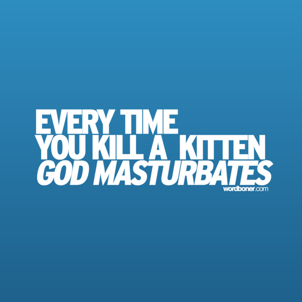 Every time you masturbate...God kills a kitten
