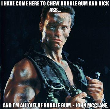 I-have-come-here-to-chew-bubble-gum-and-kick-ass-And-Im-all-out-of-bubble-gum-John-Mcclane.jpg