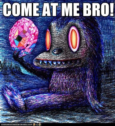 COME AT ME BRO CREATURE