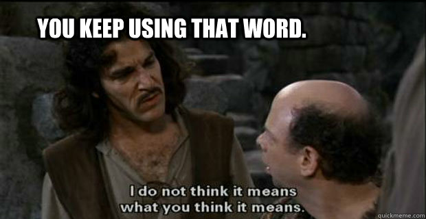 You keep using that word. I do not think it means what you think it means.